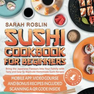 Sushi Cookbook For Beginners: Tasty And Easy-To-Replicate Homemade Sushi Recipes