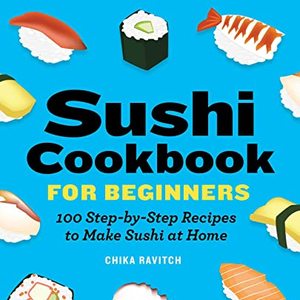 Sushi Cookbook For Beginners: 100 Step-By-Step Recipes To Make Sushi At Home