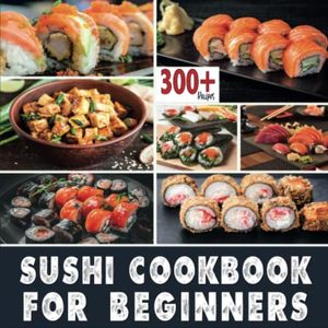 Sushi Cookbook For Beginners: Over 300 Delicious Sushi Recipes